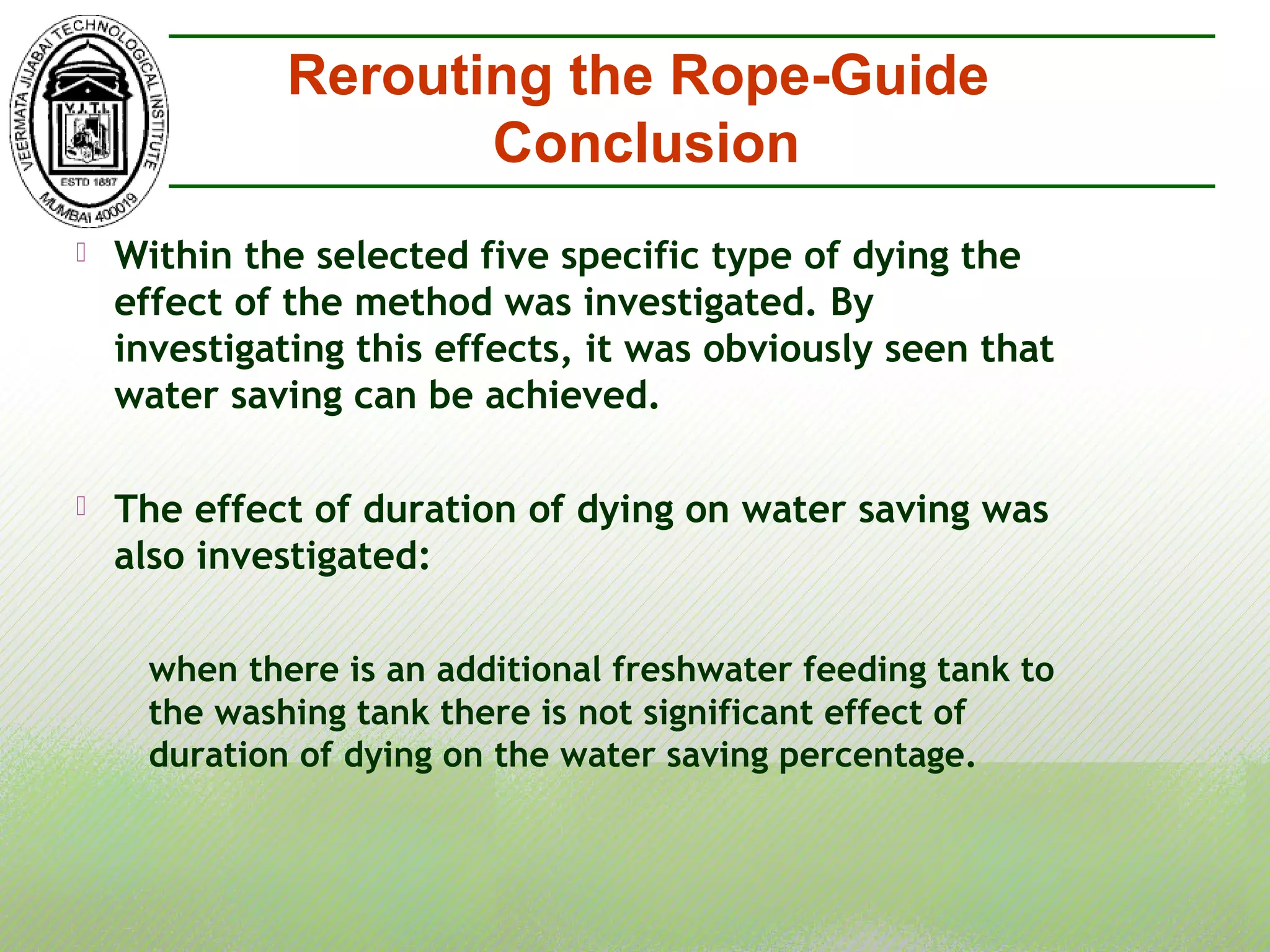  Within the selected five specific type of dying the
effect of the method was investigated. By
investigating this effects, it was obviously seen that
water saving can be achieved.
 The effect of duration of dying on water saving was
also investigated:
when there is an additional freshwater feeding tank to
the washing tank there is not significant effect of
duration of dying on the water saving percentage.
Rerouting the Rope-Guide
Conclusion
 