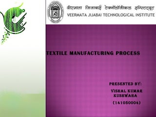 TEXTILE MANUFACTURING PROCESS
Presented by:
Vishal Kumar
Kushwaha
(141050004)
 