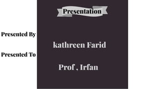 Presentation
Presentation
Presented By
Presented By
Presented To
Presented To
kathreen Farid
kathreen Farid
Prof , Irfan
Prof , Irfan
 