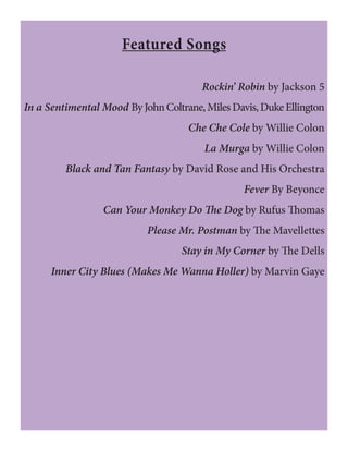 Featured Songs
Rockin’ Robin by Jackson 5
In a Sentimental Mood ByJohnColtrane,MilesDavis,DukeEllington
Che Che Cole by Willie Colon
La Murga by Willie Colon
Black and Tan Fantasy by David Rose and His Orchestra
Fever By Beyonce
Can Your Monkey Do The Dog by Rufus Thomas
Please Mr. Postman by The Mavellettes
Stay in My Corner by The Dells
Inner City Blues (Makes Me Wanna Holler) by Marvin Gaye
 