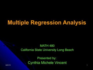 02/01/1502/01/15 11
Multiple Regression Analysis
MATH 480
California State University Long Beach
Presented by:
Cynthia Michele Vincent
 