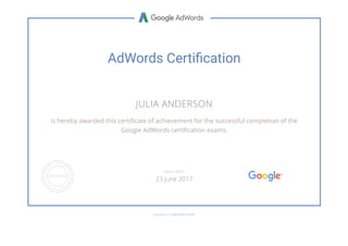 AdWords Certi cation
JULIA ANDERSON
is hereby awarded this certi cate of achievement for the successful completion of the
Google AdWords certi cation exams.
GOOGLE.COM/PARTNERS
VALID UNTIL
23 June 2017
 