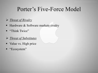 Porter’s Five-Force Model
 Threat of Rivalry
 Hardware & Software markets rivalry
 “Think Twice”
 Threat of Substitutes
 Value vs. High price
 “Ecosystem”
 