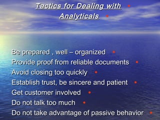 •Tactics for Dealing withTactics for Dealing with
•AnalyticalsAnalyticals
•Be prepared , well – organizedBe prepared , well – organized
•Provide proof from reliable documentsProvide proof from reliable documents
•Avoid closing too quicklyAvoid closing too quickly
•Establish trust, be sincere and patientEstablish trust, be sincere and patient
•Get customer involvedGet customer involved
•Do not talk too muchDo not talk too much
•Do not take advantage of passive behaviorDo not take advantage of passive behavior
 