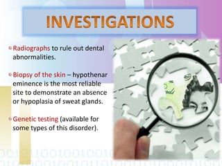 Radiographs to rule out dental
abnormalities.
Biopsy of the skin – hypothenar
eminence is the most reliable
site to demonstrate an absence
or hypoplasia of sweat glands.
Genetic testing (available for
some types of this disorder).
 