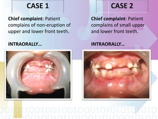 Chief complaint: Patient
complains of non-eruption of
upper and lower front teeth.
INTRAORALLY…
CASE 1 CASE 2
Chief complaint: Patient
complains of small upper
and lower front teeth.
INTRAORALLY…
 