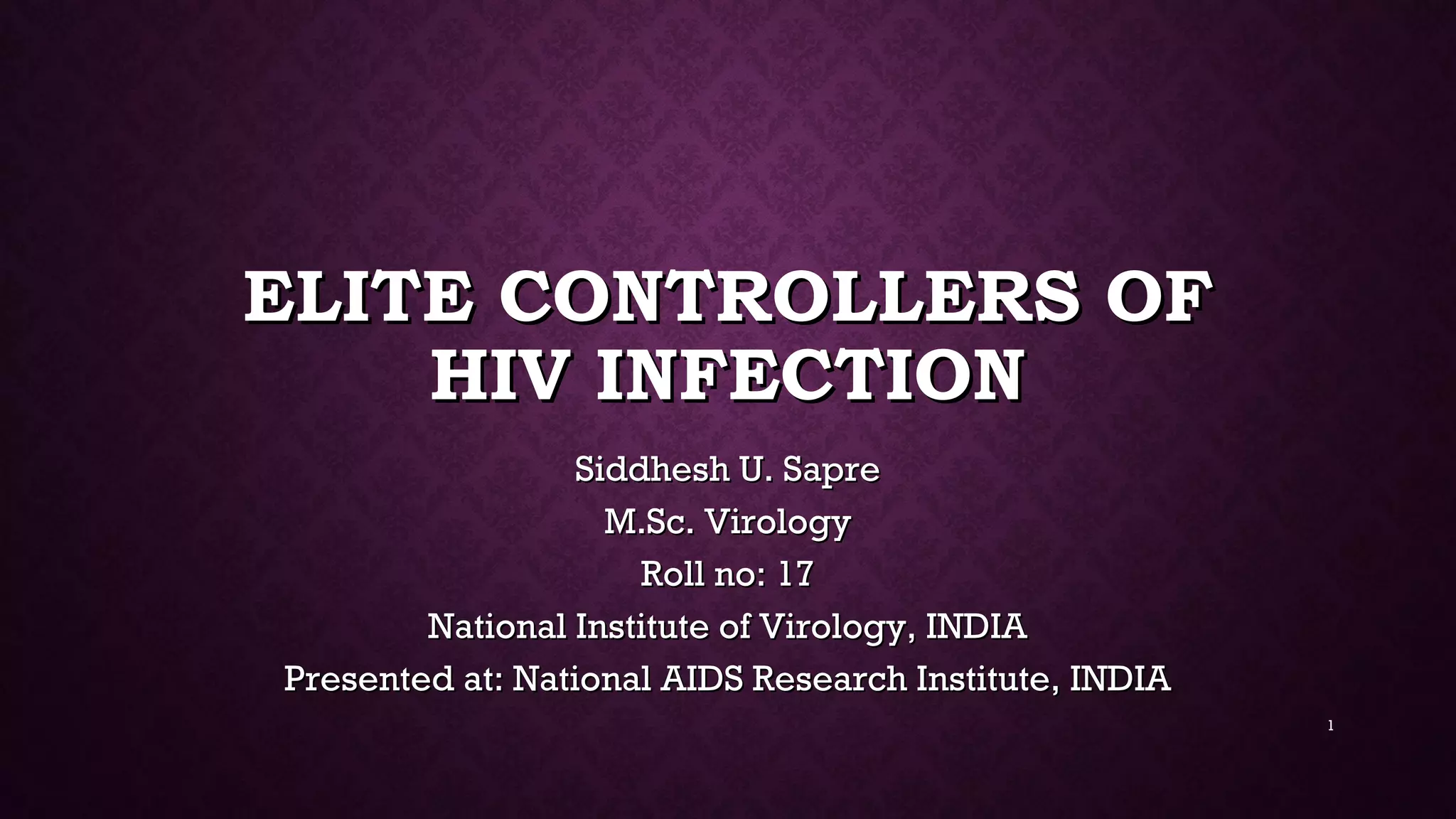 ELITE CONTROLLERS OFELITE CONTROLLERS OF
HIV INFECTIONHIV INFECTION
Siddhesh U. SapreSiddhesh U. Sapre
M.Sc. VirologyM.Sc. Virology
Roll no: 17Roll no: 17
National Institute of Virology, INDIANational Institute of Virology, INDIA
Presented at: National AIDS Research Institute, INDIAPresented at: National AIDS Research Institute, INDIA
1
 