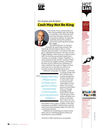 36 DECEMBER 2012 deltaskymag.com
The Outlook with Ali Velshi //
Cash May Not Be King
I don’t know if you noticed while you
were buying holiday gifts, but things
are starting to cost a little bit more,
and some of us have started wor-
rying about inflation. It’s generally
caused by demand for products
and services growing more quickly
than supply.
The Federal Reserve, in trying to
stimulate the sputtering economy, has
repeatedly lowered interest rates to create
demand, jobs and wealth. Low interest rates feel
good, especially to borrowers, but they can also
trigger inflation. That’s because in order to lower
rates, the Fed buys government bonds from
investors. In exchange, it injects “liquidity,” or
newly printed money, into the economy. When
you increase the supply of money, each dollar
becomes worth a little bit less. Sometimes it
takes a while for the market to figure out how
much less, but, eventually, you will see an
increase in prices for goods and services.
Inflation’s not going to be sudden—you’ll feel
it coming. People who
fear inflation tend
to keep a proportion
of their investments
in hard assets such
as precious metals,
commodities or real
estate. You can buy
precious metals them-
selves or through
exchange-traded
funds (ETFs), which
track the price of the
metals and allow you
to buy or sell them
like a stock. For real
estate, if you’re not in
the market to buy a place, consider a real estate
investment trust (REIT), which is like a mutual
fund, but instead of being a basket of stocks, it’s
a real estate portfolio.
Inflation’s not something you need to panic
about, but it is something against which you
should protect your portfolio.
Ali Velshi is CNN’s chief business correspondent.
People who fear
inflation tend
to keep a pro-
portion of their
investments
in hard assets
such as precious
metals.
Wheels
UP
Retractable
iPhone Micro
Mini Combo
USB Sync
and Charge
This handy
device has one
retractable
cable complete
with micro and
mini USBs and
an Apple 30 pin
connector.
Great for road
warriors. $14.99.
zipkord.com
Myspace 2.0
At presstime,
Myspace was
prepping to
relaunch itself as a
sexy, horizontally
scrolling
streaming music
service. Think
Pinterest meets
Spotify. Look for
it this month or
in early 2013.
myspace.com
Fashion
Brands:
Branding
Style from
Armani to
Zara
Mark Tungate’s
third edition
of Fashion
Brands explores
the impact of
advertising,
marketing
and media on
the fashion
industry and its
consumers.
Business
Hot
List
photo:cnn(aliVelshi).
 