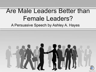 Are Male Leaders Better than
Female Leaders?
A Persuasive Speech by Ashley A. Hayes
 