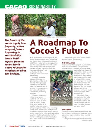 AT ITS RECENT MEETING in Washington, DC, the
World Cocoa Foundation (WCF) detailed the
first 15 years of the industry’s efforts toward
establishing a sustainable cocoa supply chain
and then projected what the next 15 would
hold. What’s clear is that although there
has been progress, cocoa processors and
chocolate makers can’t rest
on their laurels; the
challenges of the cocoa trade
are daunting.
Presently, worldwide
supply and demand are
growing at about 2 percent
annually. Although supply
has kept up with demand,
there is no available land on
which to increase production
and supply will stagnate
unless farmer productivity
improves.
There are three to four
million cocoa farmers
worldwide with 95 percent
producing cocoa on farms
three hectares or smaller.
While farms need to be at
least five hectares to sustain a
family, many areas in West Africa are seeing
smaller farms as inheritance practices divide
up the land among siblings. Without enough
land to make a living, young adults are moving
away from the family land to the city. They
harvest what they can as extra income, but
don’t invest much in sustainable farming
practices.
The average age of cocoa farmers in West
Africa is 50 years and increasing.
THE CHALLENGE
Imagine one of the major parts you needed to
make your product wasn’t easily available.
Imagine instead, the makers of this part were
scattered all over the world,
each with the ability to make
only a few parts in a year.
Now imagine many of these
parts-makers couldn’t read
or write and didn’t have a
way to transport the parts to
you. Further, imagine they
were no longer sure they
wanted to pass their unique
skills along to others.
Imagine it were up to you to
solve this problem. What
would you do?
The reality is, if you
manufacture and/or sell a
chocolate product, these
farmers are supplying the
cocoa beans you need to
make chocolate. What are
you going to do?
THE VISION
Getting to the vision seems an elephantine task
but companies, governments, banks and others
are working together to bring about essential
changes.
Imagine a cocoa supply chain that operates
A Roadmap To
Cocoa’s Future
The future of the
cocoa supply is in
jeopardy, with a
range of factors
impacting its
sustainability.
Susan Smith
reports from the
recent World
Cocoa Foundation
meetings on what
can be done.
CONTINUED ON PAGE 66
64 Candy&SnackTODAY Se p t e m b e r / O c t o b e r 2 01 5 w w w. c a n d y a n d s n a ck t o d a y. c o m
CACAO SUSTAINABILITY
3M
to 4MNumber of cocoa
farmers worldwide.
S O U R C E: WO R L D C O C OA F O U N DAT I O N
S O U R C E: WO R L D C O C OA F O U N DAT I O N
 