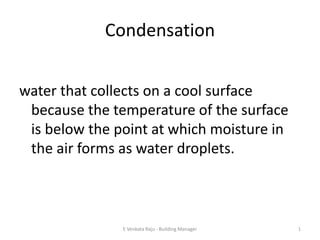 Condensation
water that collects on a cool surface
because the temperature of the surface
is below the point at which moisture in
the air forms as water droplets.
1E Venkata Raju - Building Manager
 