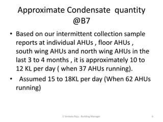 Approximate Condensate quantity
@B7
• Based on our intermittent collection sample
reports at individual AHUs , floor AHUs ...