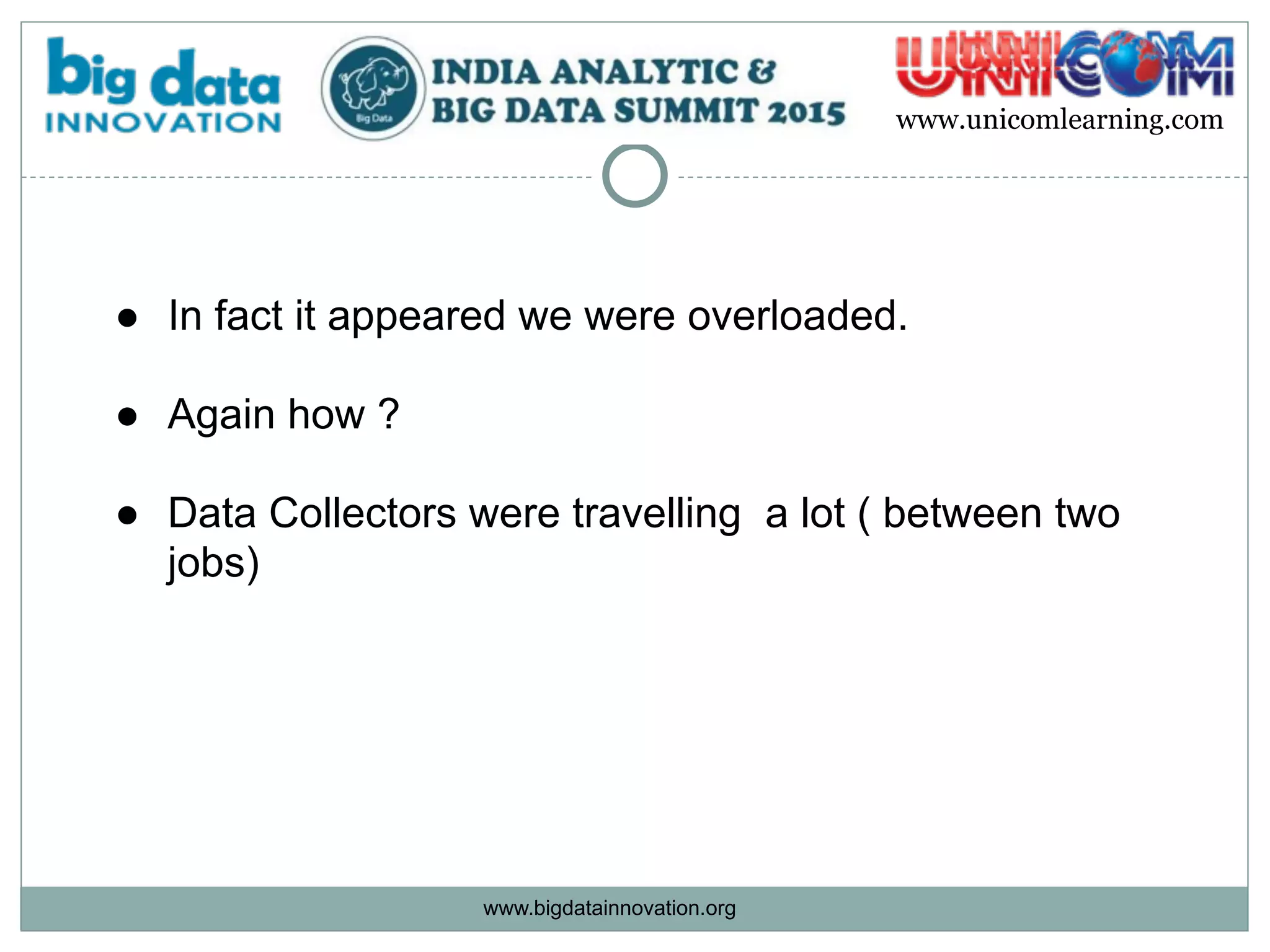 www.bigdatainnovation.org
www.unicomlearning.com
● In fact it appeared we were overloaded.  
● Again how ? 
● Data Collectors were travelling a lot ( between two
jobs)
 