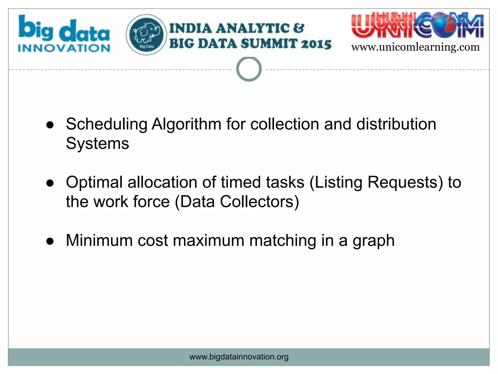 www.bigdatainnovation.org
www.unicomlearning.com
● Scheduling Algorithm for collection and distribution
Systems 
● Optimal allocation of timed tasks (Listing Requests) to
the work force (Data Collectors)  
● Minimum cost maximum matching in a graph  
 