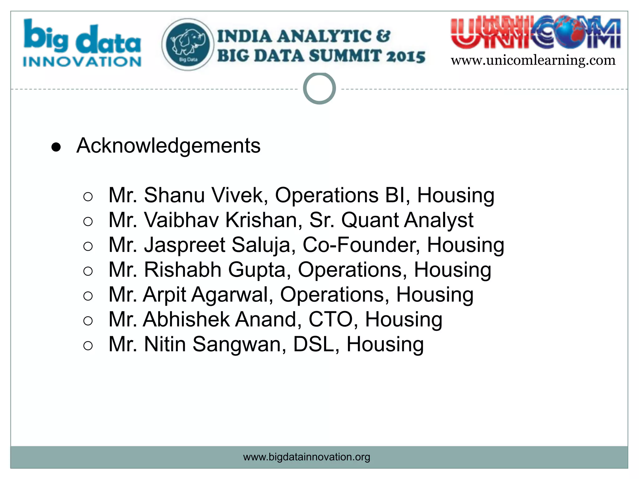 www.bigdatainnovation.org
www.unicomlearning.com
● Acknowledgements
○ Mr. Shanu Vivek, Operations BI, Housing
○ Mr. Vaibhav Krishan, Sr. Quant Analyst
○ Mr. Jaspreet Saluja, Co-Founder, Housing
○ Mr. Rishabh Gupta, Operations, Housing
○ Mr. Arpit Agarwal, Operations, Housing
○ Mr. Abhishek Anand, CTO, Housing
○ Mr. Nitin Sangwan, DSL, Housing  
 