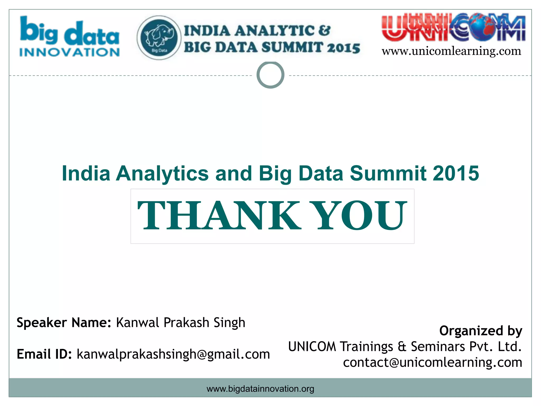 www.unicomlearning.com
www.bigdatainnovation.org
Speaker Name: Kanwal Prakash Singh
Email ID: kanwalprakashsingh@gmail.com
India Analytics and Big Data Summit 2015
Organized by
UNICOM Trainings & Seminars Pvt. Ltd. 
contact@unicomlearning.com
THANK YOU
 
