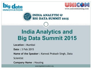 India Analytics and  
Big Data Summit 2015
Location : Mumbai
Date : 3 Feb 2015
Name of the Speaker : Kanwal Prakash Singh, Data
Scientist
Company Name : Housing
www.unicomlearning.com
www.bigdatainnovation.org
 