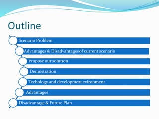 Outline
Scenario Problem
Advantages & Disadvantages of current scenario
Propose our solution
Demostration
Techology and development evironment
Advantages
Disadvantage & Future Plan
 