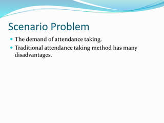 Scenario Problem
 The demand of attendance taking.
 Traditional attendance taking method has many
disadvantages.
 