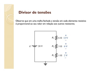 Divisor de tensõesDivisor de tensões
Observe que em uma malha fechada a tensão em cada elemento resistivo
é proporcional ao seu valor em relação aos outros resistores;
 