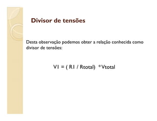 Divisor de tensõesDivisor de tensões
Desta observação podemos obter a relação conhecida como
divisor de tensões:
V1 = ( R1 / Rtotal) *Vtotal
 