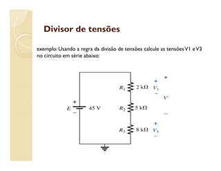 Divisor de tensõesDivisor de tensões
exemplo: Usando a regra da divisão de tensões calcule as tensõesV1 eV3
no circuito em série abaixo:
 
