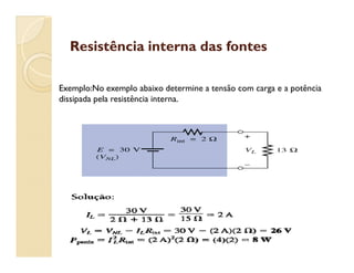 Resistência interna das fontesResistência interna das fontes
Exemplo:No exemplo abaixo determine a tensão com carga e a potência
dissipada pela resistência interna.
 