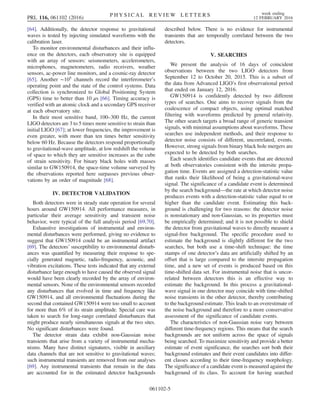 [64]. Additionally, the detector response to gravitational
waves is tested by injecting simulated waveforms with the
calibration laser.
To monitor environmental disturbances and their influ-
ence on the detectors, each observatory site is equipped
with an array of sensors: seismometers, accelerometers,
microphones, magnetometers, radio receivers, weather
sensors, ac-power line monitors, and a cosmic-ray detector
[65]. Another ∼105
channels record the interferometer’s
operating point and the state of the control systems. Data
collection is synchronized to Global Positioning System
(GPS) time to better than 10 μs [66]. Timing accuracy is
verified with an atomic clock and a secondary GPS receiver
at each observatory site.
In their most sensitive band, 100–300 Hz, the current
LIGO detectors are 3 to 5 times more sensitive to strain than
initial LIGO [67]; at lower frequencies, the improvement is
even greater, with more than ten times better sensitivity
below 60 Hz. Because the detectors respond proportionally
to gravitational-wave amplitude, at low redshift the volume
of space to which they are sensitive increases as the cube
of strain sensitivity. For binary black holes with masses
similar to GW150914, the space-time volume surveyed by
the observations reported here surpasses previous obser-
vations by an order of magnitude [68].
IV. DETECTOR VALIDATION
Both detectors were in steady state operation for several
hours around GW150914. All performance measures, in
particular their average sensitivity and transient noise
behavior, were typical of the full analysis period [69,70].
Exhaustive investigations of instrumental and environ-
mental disturbances were performed, giving no evidence to
suggest that GW150914 could be an instrumental artifact
[69]. The detectors’ susceptibility to environmental disturb-
ances was quantified by measuring their response to spe-
cially generated magnetic, radio-frequency, acoustic, and
vibration excitations. These tests indicated that any external
disturbance large enough to have caused the observed signal
would have been clearly recorded by the array of environ-
mental sensors. None of the environmental sensors recorded
any disturbances that evolved in time and frequency like
GW150914, and all environmental fluctuations during the
second that contained GW150914 were too small to account
for more than 6% of its strain amplitude. Special care was
taken to search for long-range correlated disturbances that
might produce nearly simultaneous signals at the two sites.
No significant disturbances were found.
The detector strain data exhibit non-Gaussian noise
transients that arise from a variety of instrumental mecha-
nisms. Many have distinct signatures, visible in auxiliary
data channels that are not sensitive to gravitational waves;
such instrumental transients are removed from our analyses
[69]. Any instrumental transients that remain in the data
are accounted for in the estimated detector backgrounds
described below. There is no evidence for instrumental
transients that are temporally correlated between the two
detectors.
V. SEARCHES
We present the analysis of 16 days of coincident
observations between the two LIGO detectors from
September 12 to October 20, 2015. This is a subset of
the data from Advanced LIGO’s first observational period
that ended on January 12, 2016.
GW150914 is confidently detected by two different
types of searches. One aims to recover signals from the
coalescence of compact objects, using optimal matched
filtering with waveforms predicted by general relativity.
The other search targets a broad range of generic transient
signals, with minimal assumptions about waveforms. These
searches use independent methods, and their response to
detector noise consists of different, uncorrelated, events.
However, strong signals from binary black hole mergers are
expected to be detected by both searches.
Each search identifies candidate events that are detected
at both observatories consistent with the intersite propa-
gation time. Events are assigned a detection-statistic value
that ranks their likelihood of being a gravitational-wave
signal. The significance of a candidate event is determined
by the search background—the rate at which detector noise
produces events with a detection-statistic value equal to or
higher than the candidate event. Estimating this back-
ground is challenging for two reasons: the detector noise
is nonstationary and non-Gaussian, so its properties must
be empirically determined; and it is not possible to shield
the detector from gravitational waves to directly measure a
signal-free background. The specific procedure used to
estimate the background is slightly different for the two
searches, but both use a time-shift technique: the time
stamps of one detector’s data are artificially shifted by an
offset that is large compared to the intersite propagation
time, and a new set of events is produced based on this
time-shifted data set. For instrumental noise that is uncor-
related between detectors this is an effective way to
estimate the background. In this process a gravitational-
wave signal in one detector may coincide with time-shifted
noise transients in the other detector, thereby contributing
to the background estimate. This leads to an overestimate of
the noise background and therefore to a more conservative
assessment of the significance of candidate events.
The characteristics of non-Gaussian noise vary between
different time-frequency regions. This means that the search
backgrounds are not uniform across the space of signals
being searched. To maximize sensitivity and provide a better
estimate of event significance, the searches sort both their
background estimates and their event candidates into differ-
ent classes according to their time-frequency morphology.
The significance of a candidate event is measured against the
background of its class. To account for having searched
PRL 116, 061102 (2016) P H Y S I C A L R E V I E W L E T T E R S week ending
12 FEBRUARY 2016
061102-5
 