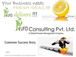 Consulting Pvt. Ltd.
A Global Process Management Company
Customer Success Story
orate Presentation 2010-11
© 2011 Pcura Consulting Pvt. Ltd. All rights reserved
Date :
 
