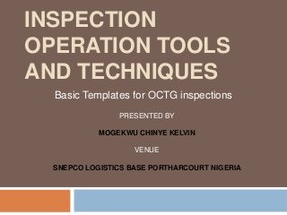 INSPECTION
OPERATION TOOLS
AND TECHNIQUES
Basic Templates for OCTG inspections
PRESENTED BY
MOGEKWU CHINYE KELVIN
VENUE
SNEPCO LOGISTICS BASE PORTHARCOURT NIGERIA
 