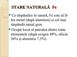 SSTTAARREE NNAATTUURRAALLĂĂ FFee 
Ca răspândire în natură, Fe este al II-lea 
metal (după aluminiu) şi cel mai 
răspândit...