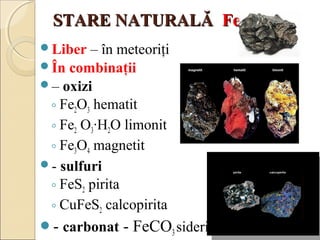 SSTTAARREE NNAATTUURRAALLĂĂ FFee 
Liber – în meteoriţi 
În combinaţii 
– oxizi 
◦ Fe2O3 hematit 
◦ Fe2 O3∙H2O limonit 
...