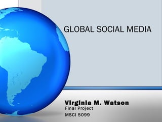 Virginia M. Watson
Final Project
MSCI 5099
GLOBAL SOCIAL MEDIA
 