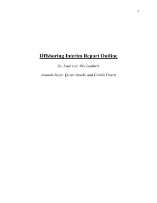 1
Offshoring Interim Report Outline
By: Ryan List, Wes Lambert,
Amanda Sayer, Queen Anaeki, and Camilo Forero
 