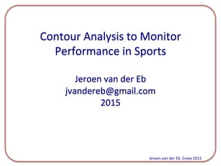  
	
  
Contour	
  Analysis	
  to	
  Monitor	
  
Performance	
  in	
  Sports	
  
	
  
Jeroen	
  van	
  der	
  Eb	
  
jvandereb@gmail.com	
  
2015	
  
Jeroen	
  van	
  der	
  Eb.	
  Snow	
  2015	
  
 