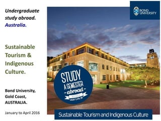 Undergraduate
study abroad.
Australia.
Sustainable
Tourism &
Indigenous
Culture.
Bond University,
Gold Coast,
AUSTRALIA.
January to April 2016
 
