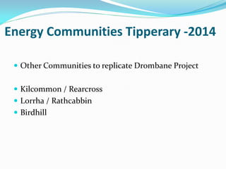 Energy Communities Tipperary -2014
 Other Communities to replicate Drombane Project
 Kilcommon / Rearcross
 Lorrha / Rathcabbin
 Birdhill
 