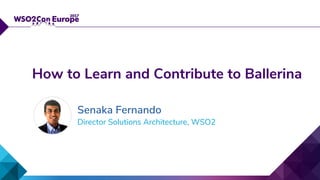 Director Solutions Architecture, WSO2
How to Learn and Contribute to Ballerina
Senaka Fernando
 