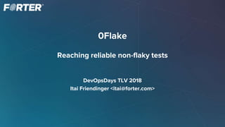 0Flake
Reaching reliable non-flaky tests
DevOpsDays TLV 2018
Itai Friendinger <itai@forter.com>
 