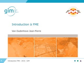 11
Introduction à FME
Introduction FME - 2016 - GIM
Van Oudenhove Jean-Pierre
 