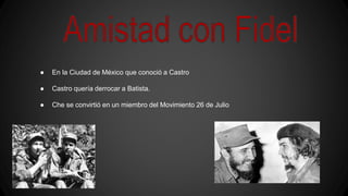 ● En la Ciudad de México que conoció a Castro
● Castro quería derrocar a Batista.
● Che se convirtió en un miembro del Movimiento 26 de Julio