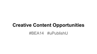 Creative Content Opportunities
#BEA14 #uPublishU
 