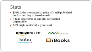 Stats
● $2.99 is the most popular price of a self-published
book according to Smashwords
● < $5 is price of book and still considered
dispensable
● $.99 might undervalue your work
 