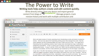 The Power to Write
Write directly online, from any device and import general
content from blogs or . Manage projects ,track
revision history and work with multiple contributors and
templates.
Writing tools help authors create and edit content quickly.
 