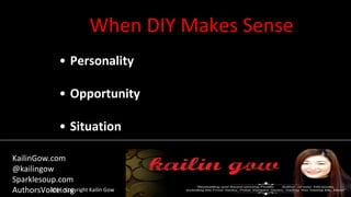 When DIY Makes Sense
2014 Copyright Kailin Gow
• Personality
• Opportunity
• Situation
KailinGow.com
@kailingow
Sparklesoup.com
AuthorsVoice.org
 