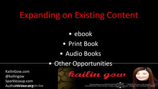 Expanding on Existing Content
• ebook
• Print Book
• Audio Books
• Other Opportunities
2014 Copyright Kailin Gow
KailinGow.com
@kailingow
Sparklesoup.com
AuthorsVoice.org
 