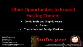 Other Opportunities to Expand
Existing Content
• Comic Books and Graphic Novels
• Games
• Translations and Foreign Versions
2014 Copyright Kailin Gow
KailinGow.com
@kailingow
Sparklesoup.com
AuthorsVoice.org
 