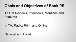 Goals and Objectives of Book PR
To Get Reviews, Interviews, Mentions and
Features
In TV, Radio, Print, and Online
National and Local
 
