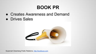 BOOK PR
● Creates Awareness and Demand
● Drives Sales
Susannah Greenberg Public Relations, http://bookbuzz.com
 