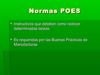 Normas POES
 Instructivos que detallan como realizar
determinadas tareas
 Es requeridas por las Buenas Prácticas de
Manufacturas

 